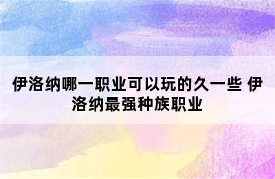 伊洛纳哪一职业可以玩的久一些 伊洛纳最强种族职业